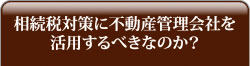 相続税対策に不動産管理会社を活用するべきなのか？