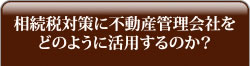 相続税対策に不動産管理会社をどのように活用するのか？
